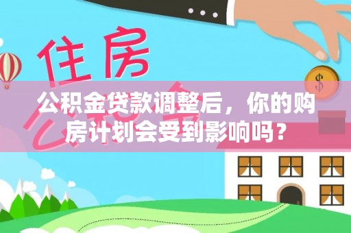 安仁公积金贷款调整后，你的购房计划会受到影响吗？
