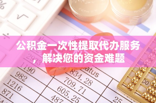 安仁公积金一次性提取代办服务，解决您的资金难题