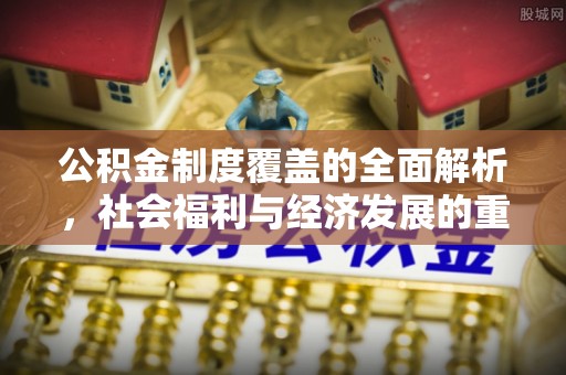 安仁公积金制度覆盖的全面解析，社会福利与经济发展的重要纽带