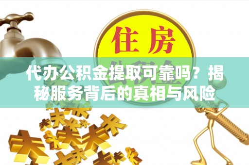 安仁代办公积金提取可靠吗？揭秘服务背后的真相与风险