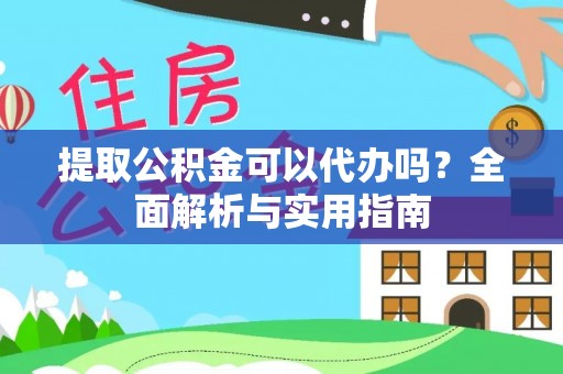 安仁提取公积金可以代办吗？全面解析与实用指南