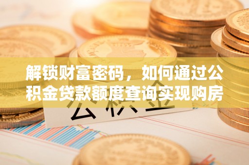 安仁解锁财富密码，如何通过公积金贷款额度查询实现购房梦想