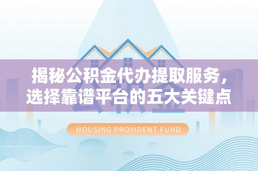 安仁揭秘公积金代办提取服务，选择靠谱平台的五大关键点