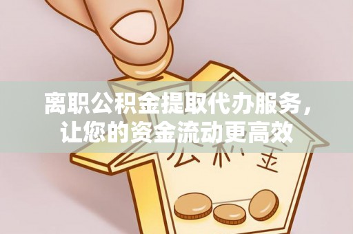 安仁离职公积金提取代办服务，让您的资金流动更高效