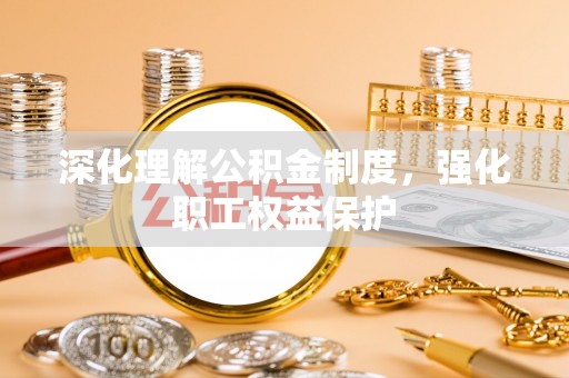 安仁深化理解公积金制度，强化职工权益保护