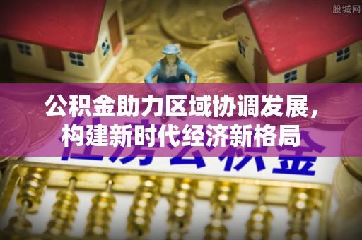 安仁公积金助力区域协调发展，构建新时代经济新格局