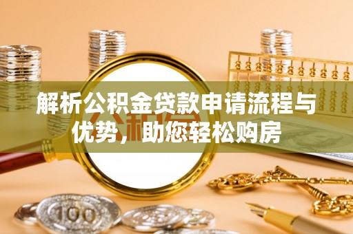 安仁解析公积金贷款申请流程与优势，助您轻松购房