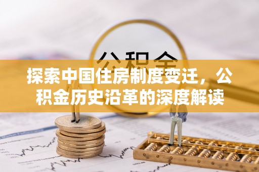 安仁探索中国住房制度变迁，公积金历史沿革的深度解读