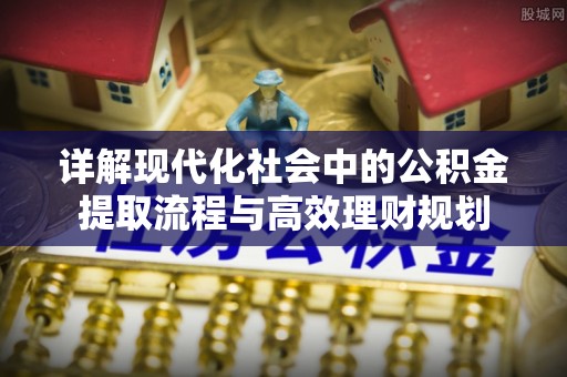 安仁详解现代化社会中的公积金提取流程与高效理财规划