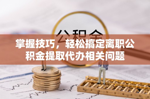 安仁掌握技巧，轻松搞定离职公积金提取代办相关问题