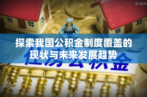 安仁探索我国公积金制度覆盖的现状与未来发展趋势