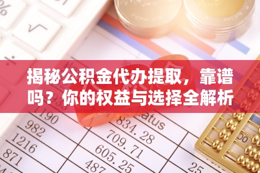 安仁揭秘公积金代办提取，靠谱吗？你的权益与选择全解析
