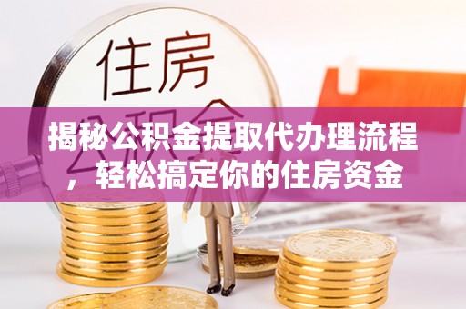 安仁揭秘公积金提取代办理流程，轻松搞定你的住房资金