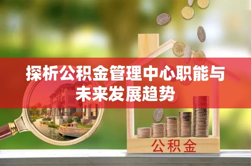 安仁探析公积金管理中心职能与未来发展趋势