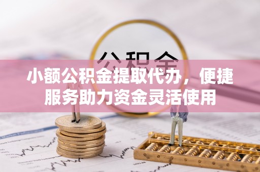 安仁小额公积金提取代办，便捷服务助力资金灵活使用