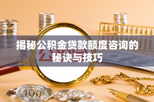 安仁揭秘公积金贷款额度咨询的秘诀与技巧