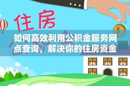 安仁如何高效利用公积金服务网点查询，解决你的住房资金难题