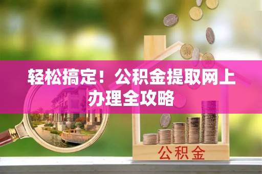 安仁轻松搞定！公积金提取网上办理全攻略