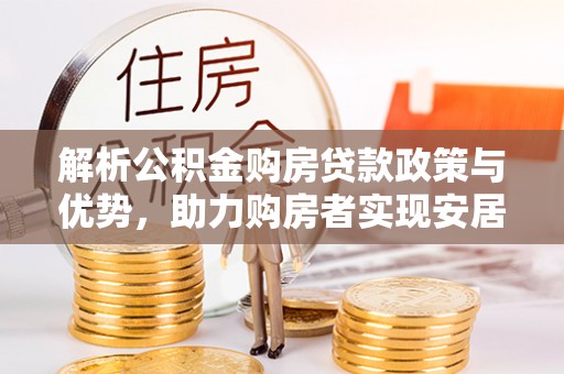 安仁解析公积金购房贷款政策与优势，助力购房者实现安居梦想