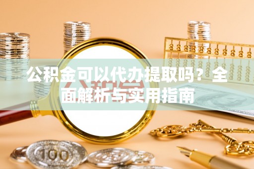 安仁公积金可以代办提取吗？全面解析与实用指南