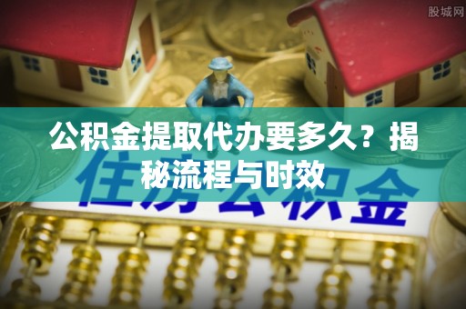 安仁公积金提取代办要多久？揭秘流程与时效