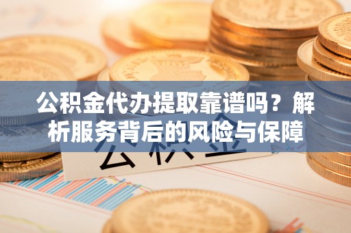 安仁公积金代办提取靠谱吗？解析服务背后的风险与保障