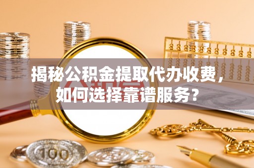 安仁揭秘公积金提取代办收费，如何选择靠谱服务？