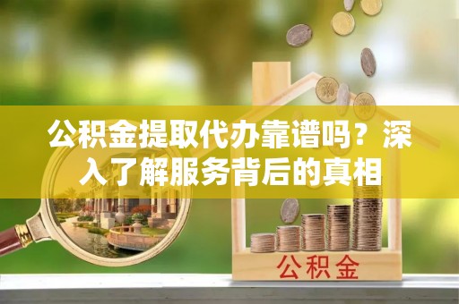 安仁公积金提取代办靠谱吗？深入了解服务背后的真相