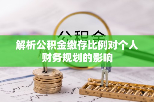 安仁解析公积金缴存比例对个人财务规划的影响