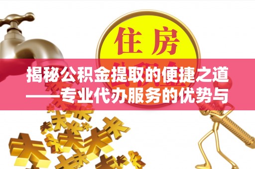 安仁揭秘公积金提取的便捷之道——专业代办服务的优势与选择