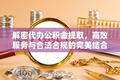 安仁解密代办公积金提取，高效服务与合法合规的完美结合