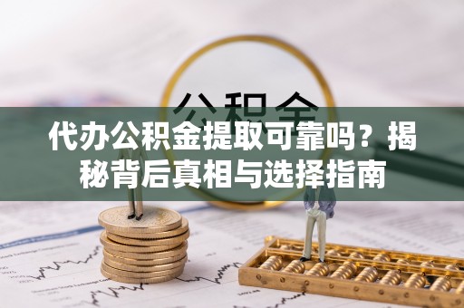 安仁代办公积金提取可靠吗？揭秘背后真相与选择指南