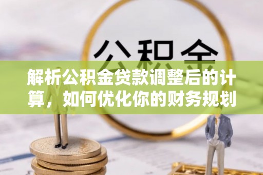 安仁解析公积金贷款调整后的计算，如何优化你的财务规划