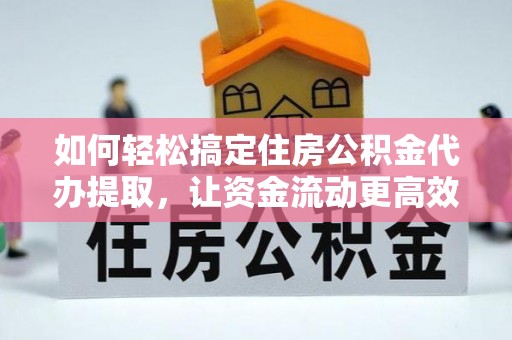 安仁如何轻松搞定住房公积金代办提取，让资金流动更高效