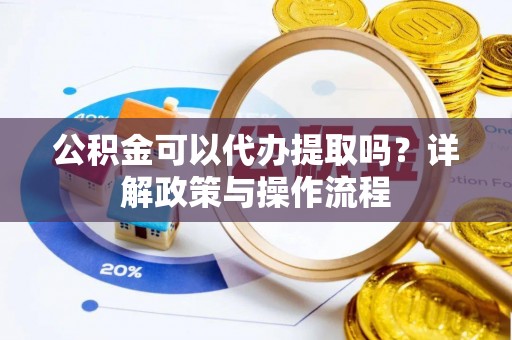 安仁公积金可以代办提取吗？详解政策与操作流程