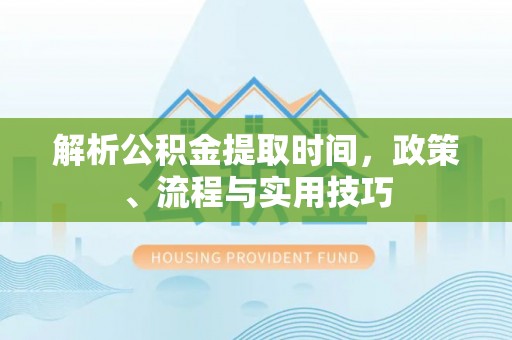 安仁解析公积金提取时间，政策、流程与实用技巧