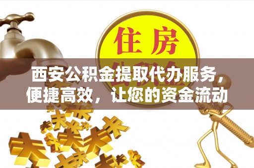 安仁西安公积金提取代办服务，便捷高效，让您的资金流动无忧