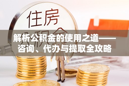 安仁解析公积金的使用之道——咨询、代办与提取全攻略