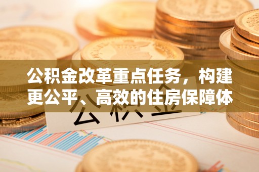 安仁公积金改革重点任务，构建更公平、高效的住房保障体系