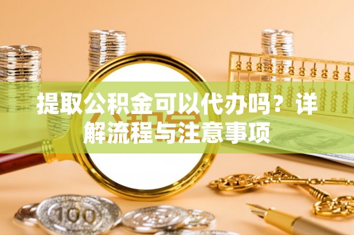 安仁提取公积金可以代办吗？详解流程与注意事项