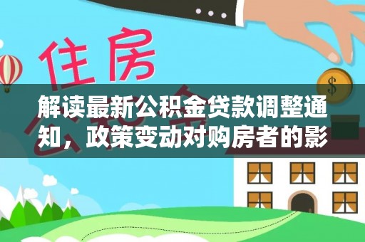 安仁解读最新公积金贷款调整通知，政策变动对购房者的影响