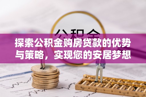 安仁探索公积金购房贷款的优势与策略，实现您的安居梦想