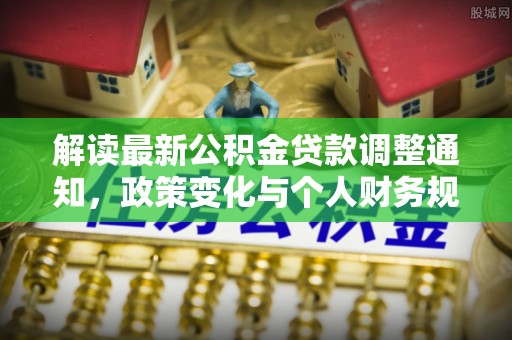 安仁解读最新公积金贷款调整通知，政策变化与个人财务规划