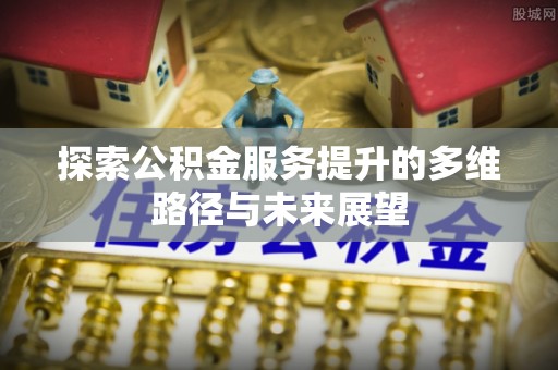 安仁探索公积金服务提升的多维路径与未来展望