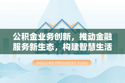 安仁公积金业务创新，推动金融服务新生态，构建智慧生活新未来