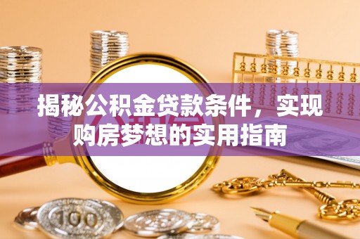 安仁揭秘公积金贷款条件，实现购房梦想的实用指南