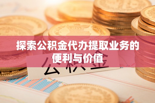 安仁探索公积金代办提取业务的便利与价值