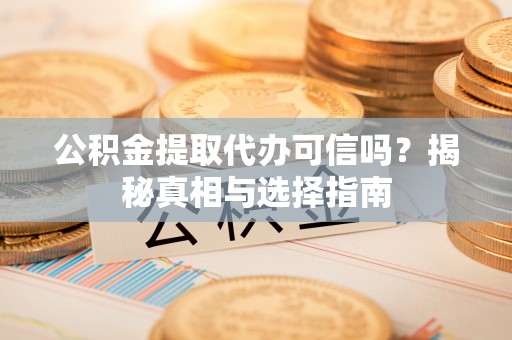 安仁公积金提取代办可信吗？揭秘真相与选择指南