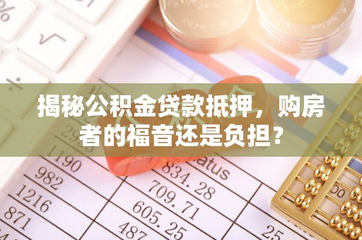 安仁揭秘公积金贷款抵押，购房者的福音还是负担？