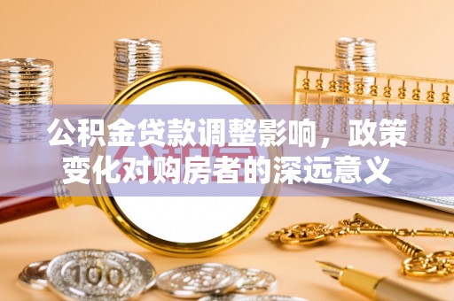 安仁公积金贷款调整影响，政策变化对购房者的深远意义